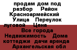 продам дом,под разбор  › Район ­ Красноармейский  › Улица ­ Переулок луговой  › Цена ­ 300 000 - Все города Недвижимость » Дома, коттеджи, дачи аренда   . Архангельская обл.,Коряжма г.